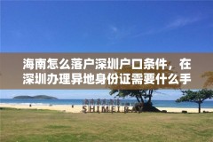 海南怎么落户深圳户口条件,在深圳办理异地身份证需要什么手续?