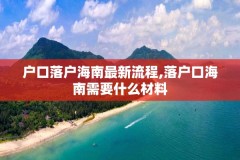 户口落户海南最新流程,落户口海南需要什么材料