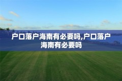 户口落户海南有必要吗,户口落户海南有必要吗