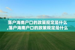 落户海南户口的政策规定是什么,落户海南户口的政策规定是什么呢