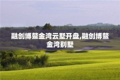 融创博鳌金湾云墅开盘,融创博鳌金湾别墅
