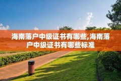 海南落户中级证书有哪些,海南落户中级证书有哪些标准