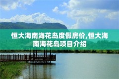 恒大海南海花岛度假房价,恒大海南海花岛项目介绍