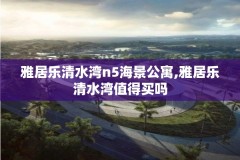 雅居乐清水湾n5海景公寓,雅居乐清水湾值得买吗