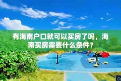 有海南户口就可以买房了吗,海南买房需要什么条件?