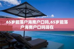 65岁能落户海南户口吗,65岁能落户海南户口吗现在
