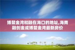博鳌金湾和融在海口的地址,海南融创金成博鳌金湾最新房价