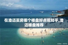 在澄迈买房哪个楼盘好点呢知乎,澄迈楼盘推荐