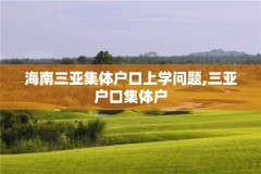 海南三亚集体户口上学问题,三亚户口集体户