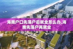 海南户口先落户后就业怎么办,海南先落户再就业
