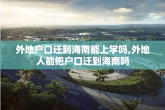 外地户口迁到海南能上学吗,外地人能把户口迁到海南吗