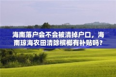 海南落户会不会被清掉户口,海南琼海农田清除槟榔有补贴吗?