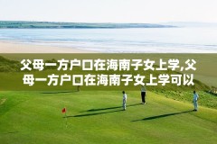 父母一方户口在海南子女上学,父母一方户口在海南子女上学可以吗