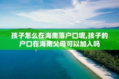 孩子怎么在海南落户口呢,孩子的户口在海南父母可以加入吗