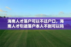 海南人才落户可以不迁户口,海南人才引进落户本人不到可以吗?
