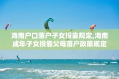 海南户口落户子女投靠规定,海南成年子女投靠父母落户政策规定
