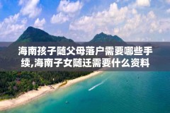 海南孩子随父母落户需要哪些手续,海南子女随迁需要什么资料