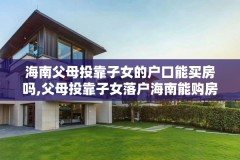 海南父母投靠子女的户口能买房吗,父母投靠子女落户海南能购房吗