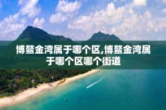 博鳌金湾属于哪个区,博鳌金湾属于哪个区哪个街道