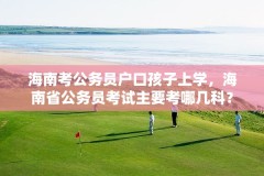 海南考公务员户口孩子上学,海南省公务员考试主要考哪几科?
