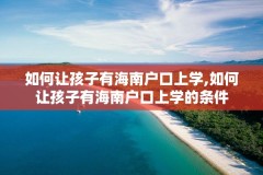 如何让孩子有海南户口上学,如何让孩子有海南户口上学的条件