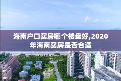 海南户口买房哪个楼盘好,2020年海南买房是否合适