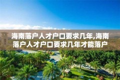海南落户人才户口要求几年,海南落户人才户口要求几年才能落户