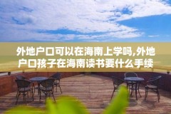 外地户口可以在海南上学吗,外地户口孩子在海南读书要什么手续