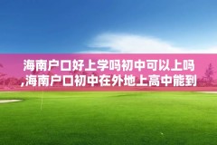 海南户口好上学吗初中可以上吗,海南户口初中在外地上高中能到海南吗