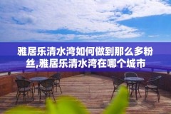 雅居乐清水湾如何做到那么多粉丝,雅居乐清水湾在哪个城市