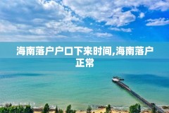 海南落户户口下来时间,海南落户正常