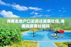 海南本地户口买房还需要社保,海南购房要社保吗