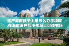 落户海南孩子上学怎么办手续呢,在海南落户后小孩马上可读书吗?