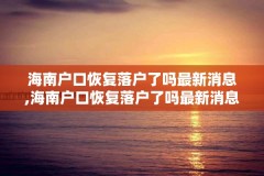 海南户口恢复落户了吗最新消息,海南户口恢复落户了吗最新消息查询