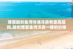 博鳌融创金湾伴海洋房有垫高层吗,融创博鳌金湾洋房一楼的价格