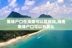 集体户口在海南可以买房吗,海南集体户口可以购房么