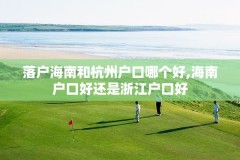 落户海南和杭州户口哪个好,海南户口好还是浙江户口好