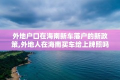 外地户口在海南新车落户的新政策,外地人在海南买车给上牌照吗