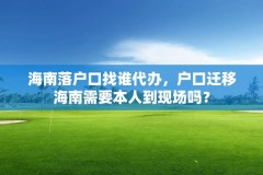 海南落户口找谁代办，户口迁移海南需要本人到现场吗？