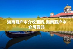 海南落户中介收费吗,海南落户中介可靠吗