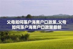 父母如何落户海南户口政策,父母如何落户海南户口政策最新