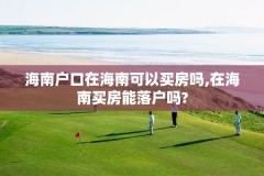 海南户口在海南可以买房吗,在海南买房能落户吗?