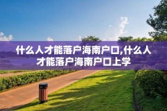 什么人才能落户海南户口,什么人才能落户海南户口上学