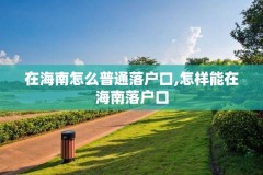 在海南怎么普通落户口,怎样能在海南落户口