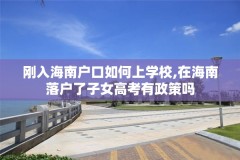 刚入海南户口如何上学校,在海南落户了子女高考有政策吗