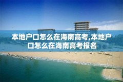 本地户口怎么在海南高考,本地户口怎么在海南高考报名