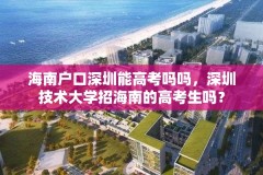 海南户口深圳能高考吗吗,深圳技术大学招海南的高考生吗?