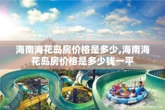 海南海花岛房价格是多少,海南海花岛房价格是多少钱一平