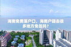 海南免费落户口，海南户籍去很多地方免签吗？