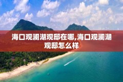 海口观澜湖观邸在哪,海口观澜湖观邸怎么样